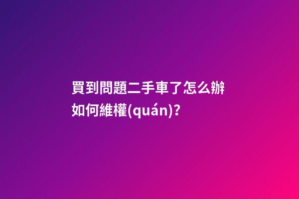 買到問題二手車了怎么辦 如何維權(quán)？